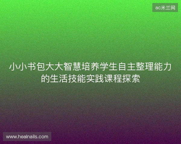 小小书包大大智慧培养学生自主整理能力的生活技能实践课程探索