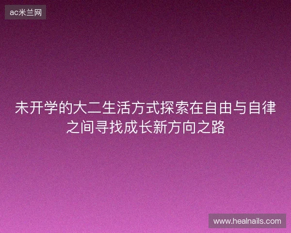 未开学的大二生活方式探索在自由与自律之间寻找成长新方向之路